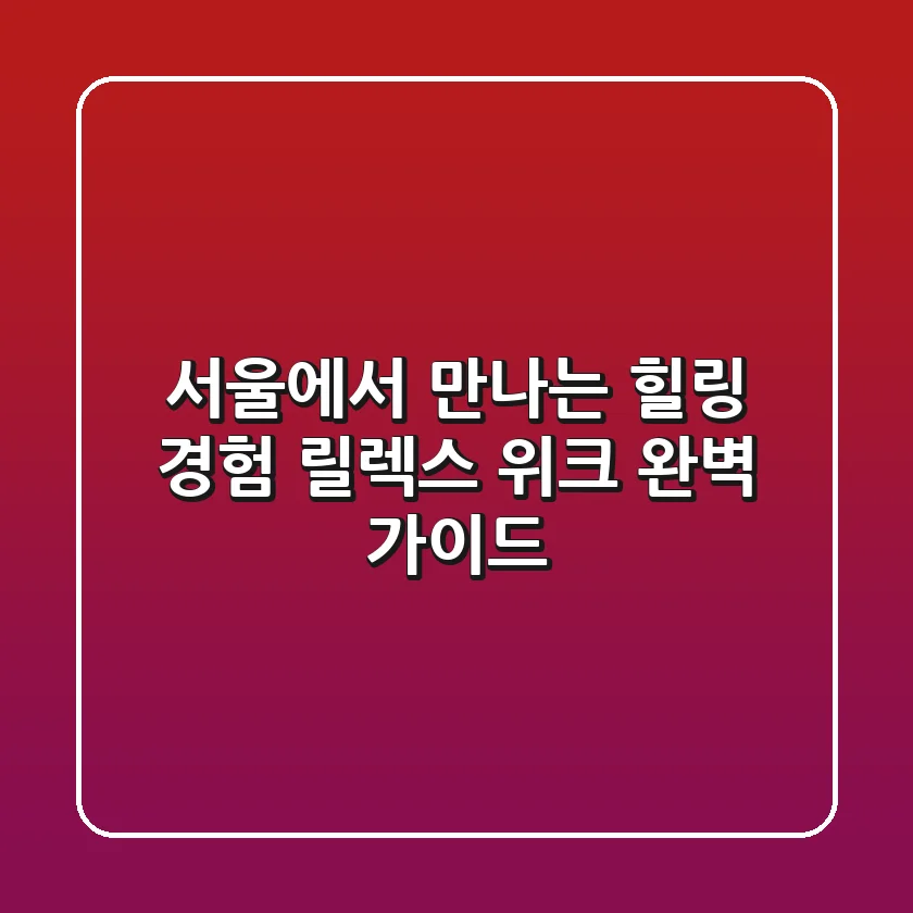 서울에서 만나는 힐링 경험 릴렉스 위크 완벽 가이드