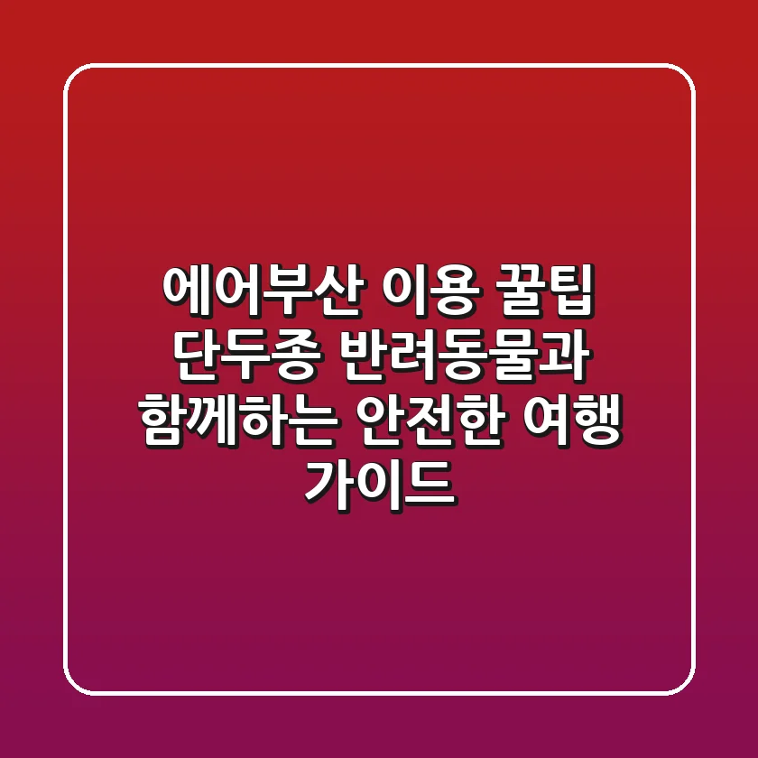 에어부산 이용 꿀팁: 단두종 반려동물과 함께하는 안전한 여행 가이드