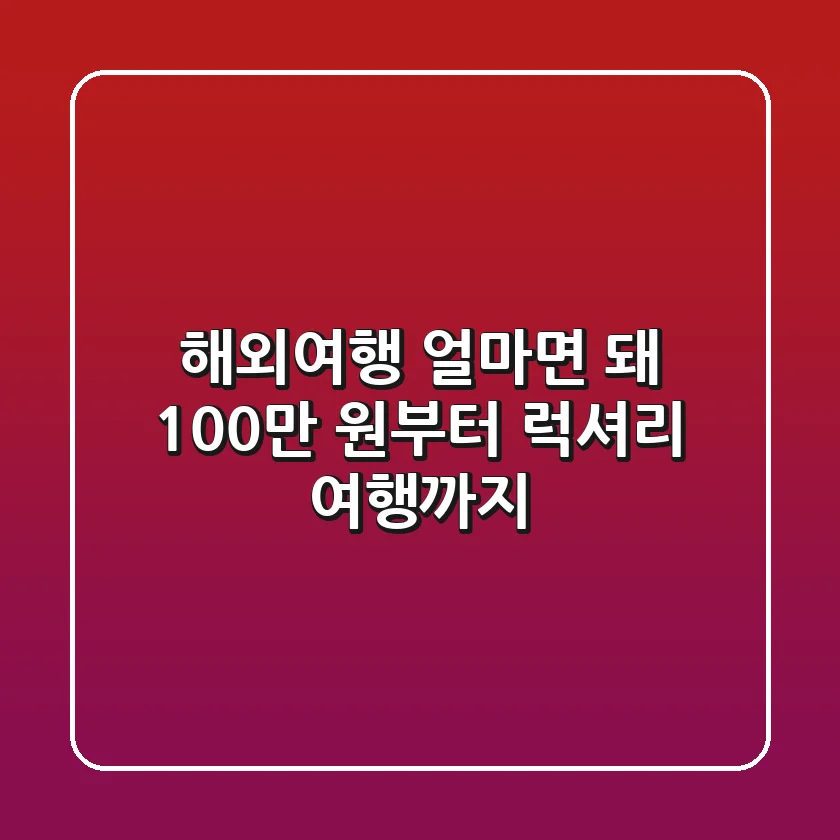 해외여행, 얼마면 돼?💰: 100만 원부터 럭셔리 여행까지!