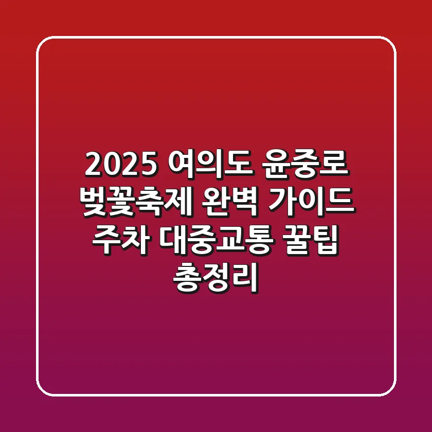 2025 여의도 윤중로 벚꽃축제 완벽 가이드: 주차, 대중교통, 꿀팁 총정리
