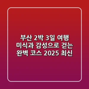 부산 2박 3일 여행: 미식과 감성으로 걷는 완벽 코스 (2025 최신)