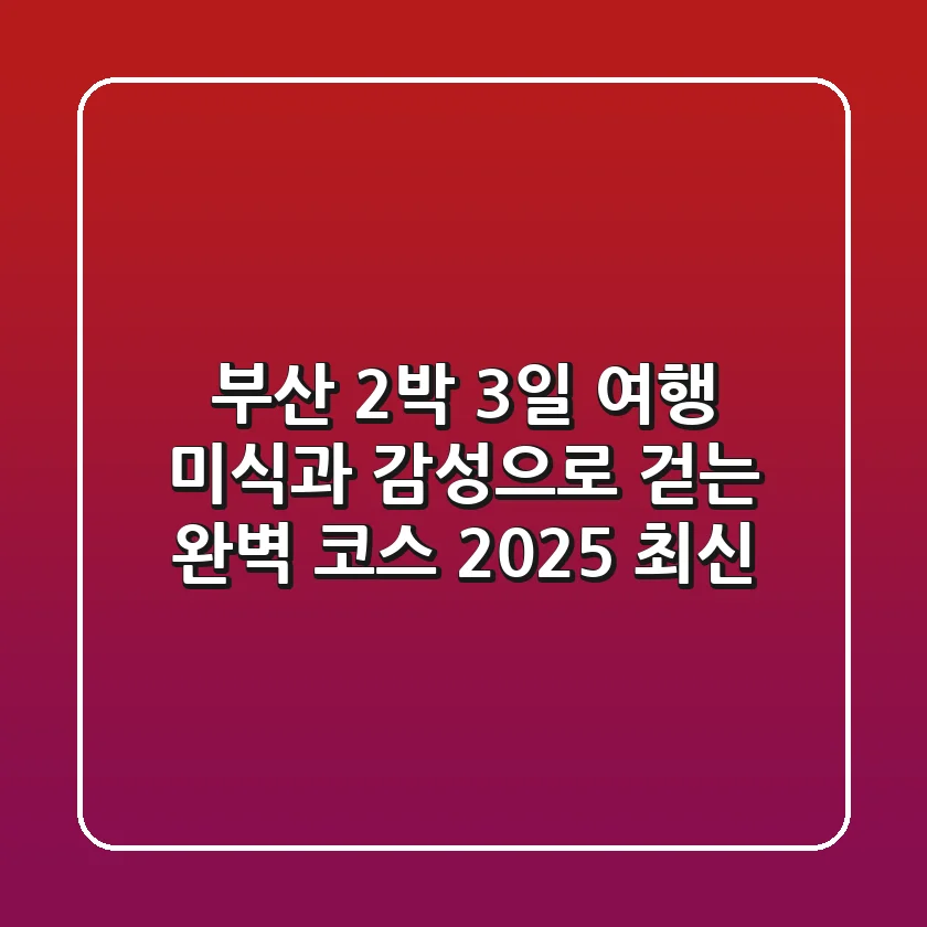 부산 2박 3일 여행: 미식과 감성으로 걷는 완벽 코스 (2025 최신)