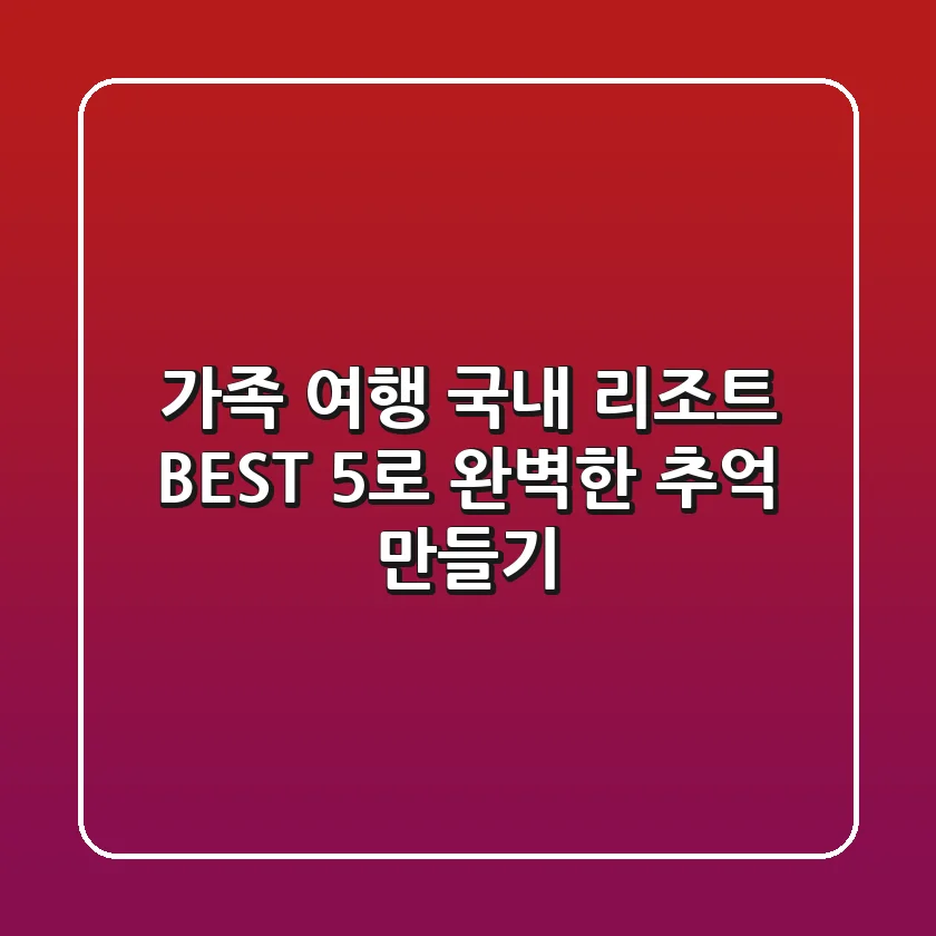 가족 여행, 국내 리조트 BEST 5로 완벽한 추억 만들기!