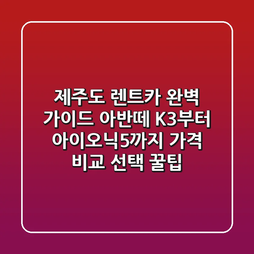 제주도 렌트카 완벽 가이드: 아반떼, K3부터 아이오닉5까지 가격 비교 & 선택 꿀팁!