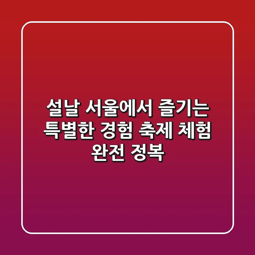 설날, 서울에서 즐기는 특별한 경험: 축제 & 체험 완전 정복!