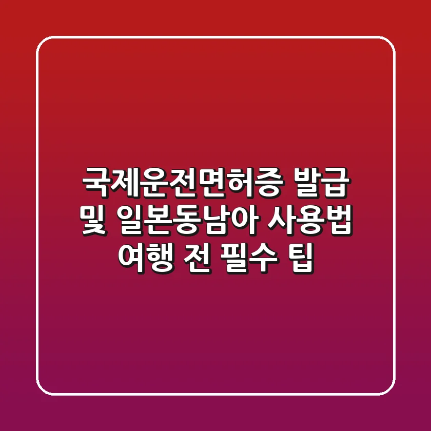 국제운전면허증 발급 및 일본·동남아 사용법: 여행 전 필수 팁!