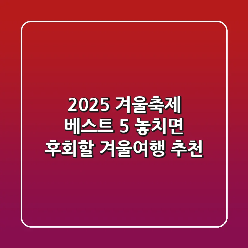 2025 겨울축제 베스트 5: 놓치면 후회할 겨울여행 추천!