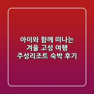 아이와 함께 떠나는 겨울 고성 여행✨ 주성리조트 숙박 후기