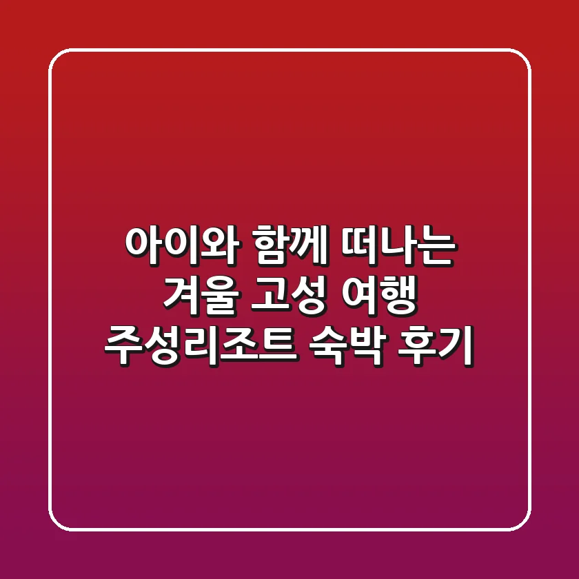 아이와 함께 떠나는 겨울 고성 여행✨ 주성리조트 숙박 후기