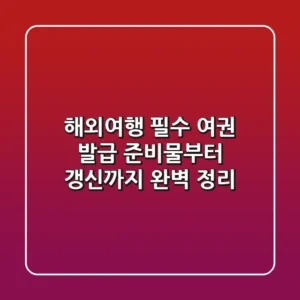 해외여행 필수! 여권 발급 준비물부터 갱신까지 완벽 정리