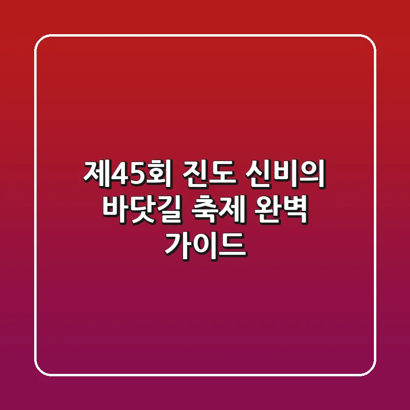 제45회 진도 신비의 바닷길 축제 완벽 가이드