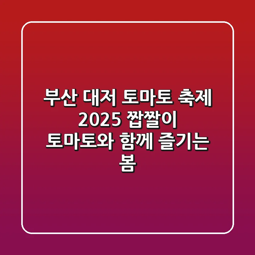 부산 대저 토마토 축제 2025: 짭짤이 토마토와 함께 즐기는 봄!