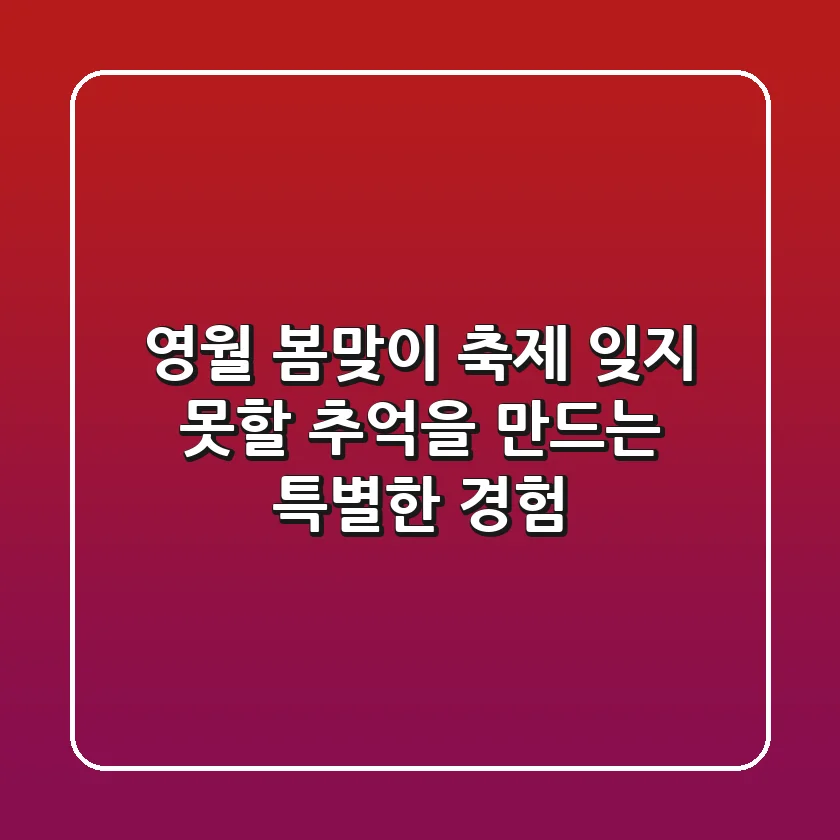 영월 봄맞이 축제: 잊지 못할 추억을 만드는 특별한 경험