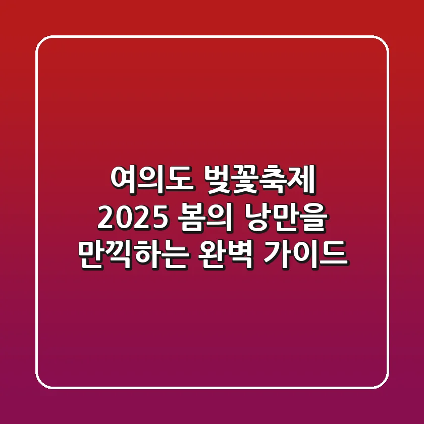 여의도 벚꽃축제 2025: 봄의 낭만을 만끽하는 완벽 가이드!