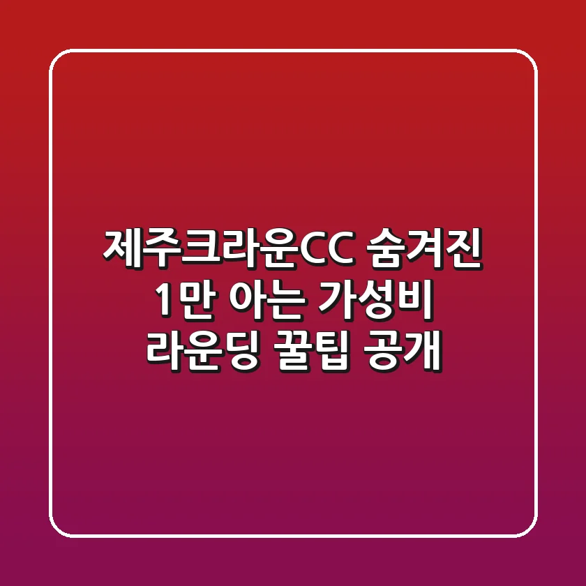 제주크라운CC: 숨겨진 1%만 아는 가성비 라운딩 꿀팁 공개