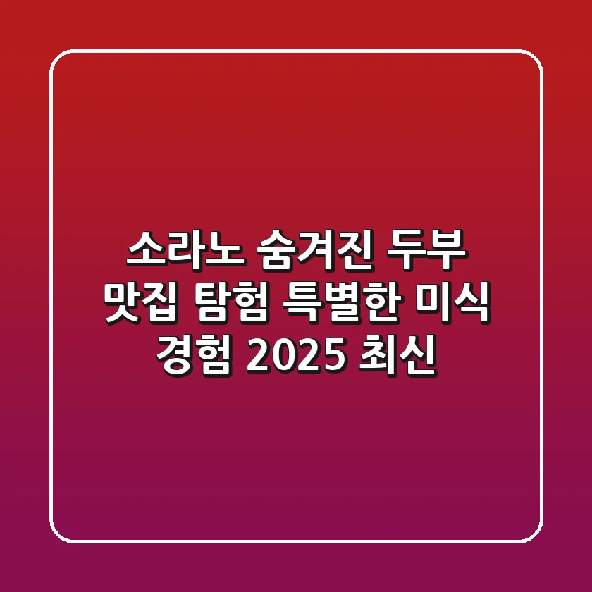 소라노: 숨겨진 두부 맛집 탐험 & 특별한 미식 경험 (2025 최신)