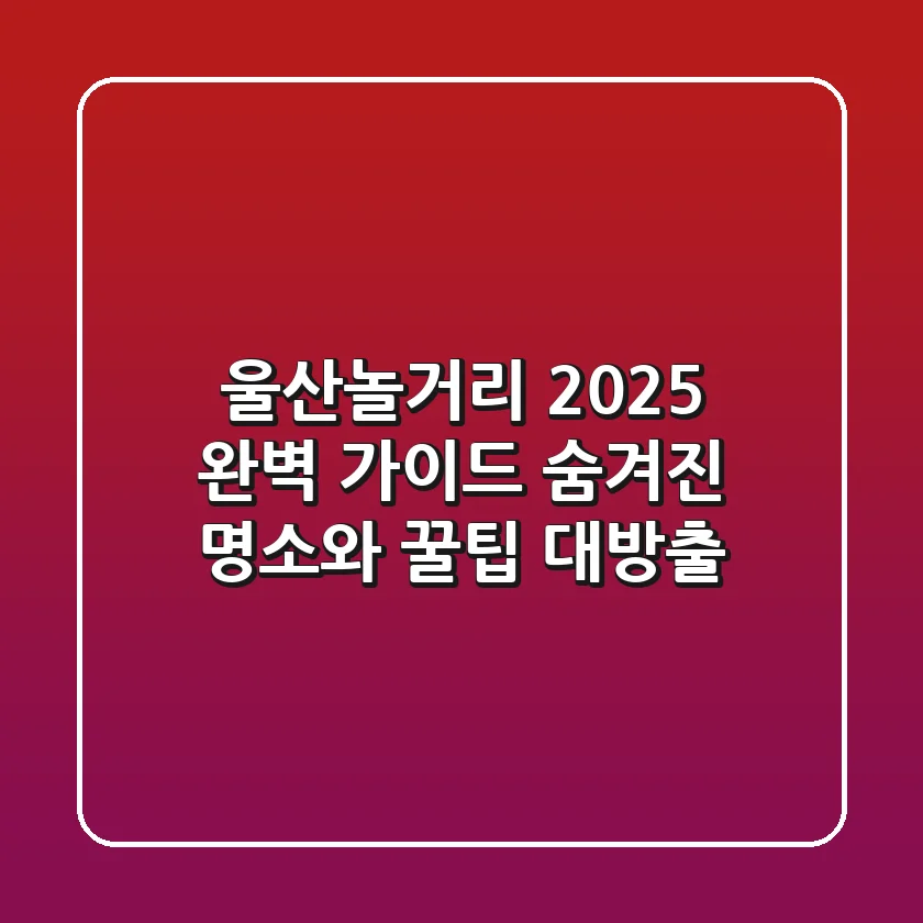 울산놀거리 2025 완벽 가이드: 숨겨진 명소와 꿀팁 대방출!