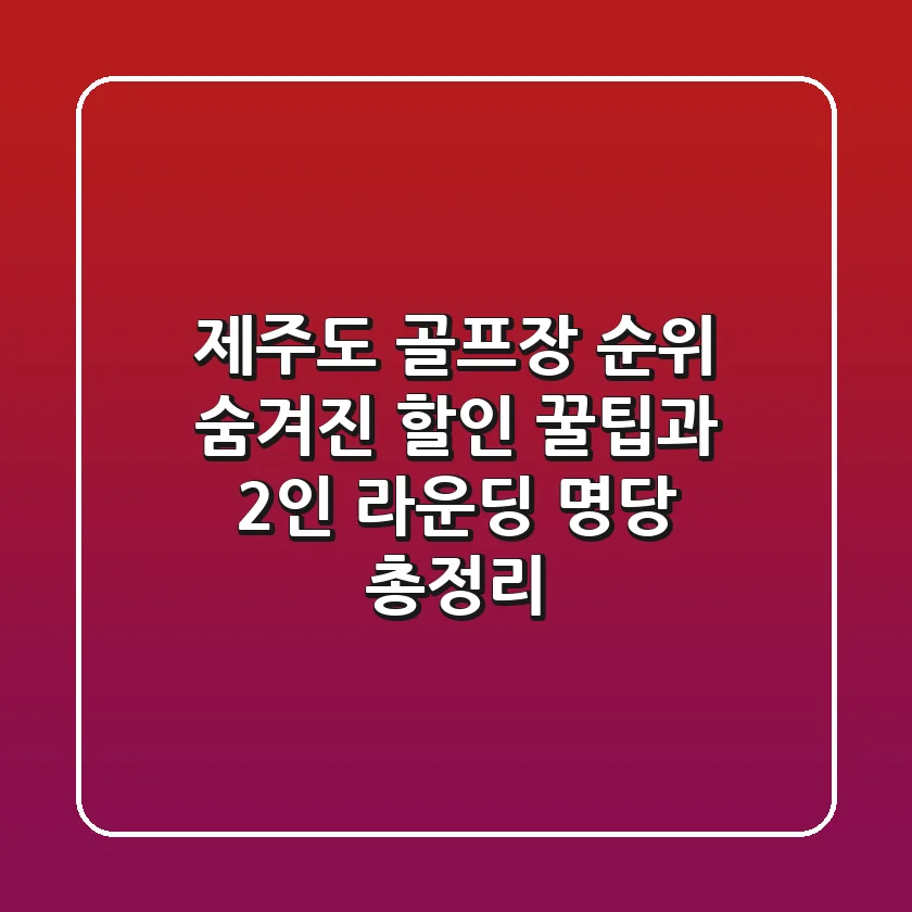 제주도 골프장 순위: 숨겨진 할인 꿀팁과 2인 라운딩 명당 총정리