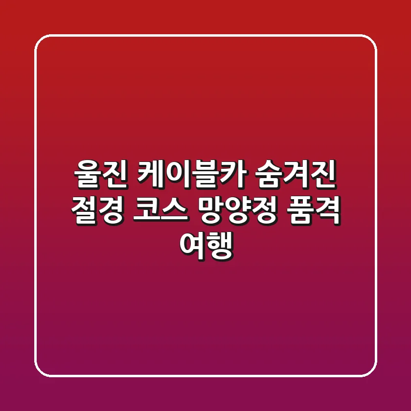 울진 케이블카: 숨겨진 절경 코스, 망양정 품격 여행
