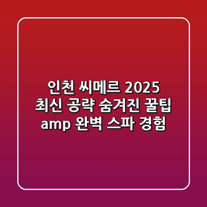 인천 씨메르 2025 최신 공략: 숨겨진 꿀팁 & 완벽 스파 경험