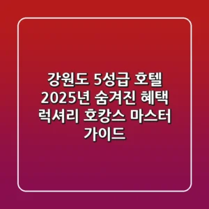 강원도 5성급 호텔 2025년 숨겨진 혜택: 럭셔리 호캉스 마스터 가이드