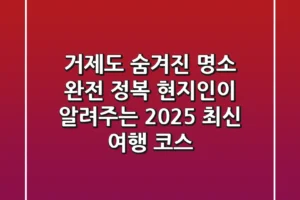 거제도 숨겨진 명소 완전 정복: 현지인이 알려주는 2025 최신 여행 코스