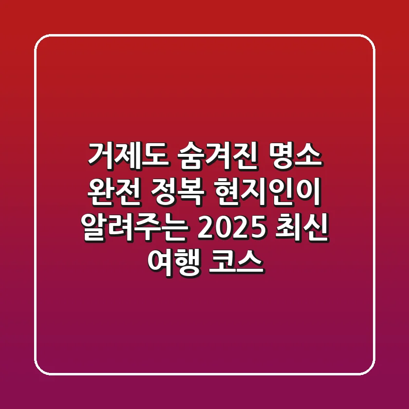 거제도 숨겨진 명소 완전 정복: 현지인이 알려주는 2025 최신 여행 코스