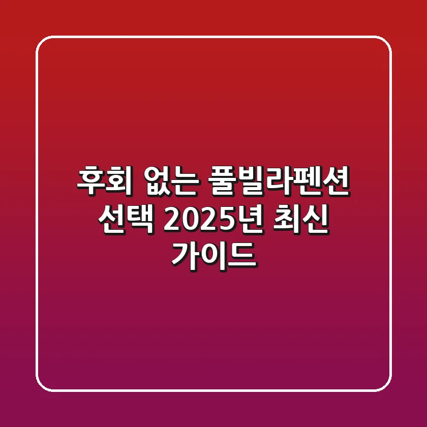 후회 없는 풀빌라펜션 선택: 2025년 최신 가이드