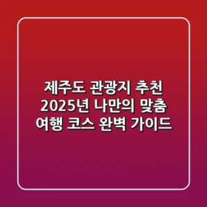 제주도 관광지 추천, 2025년 나만의 맞춤 여행 코스 완벽 가이드