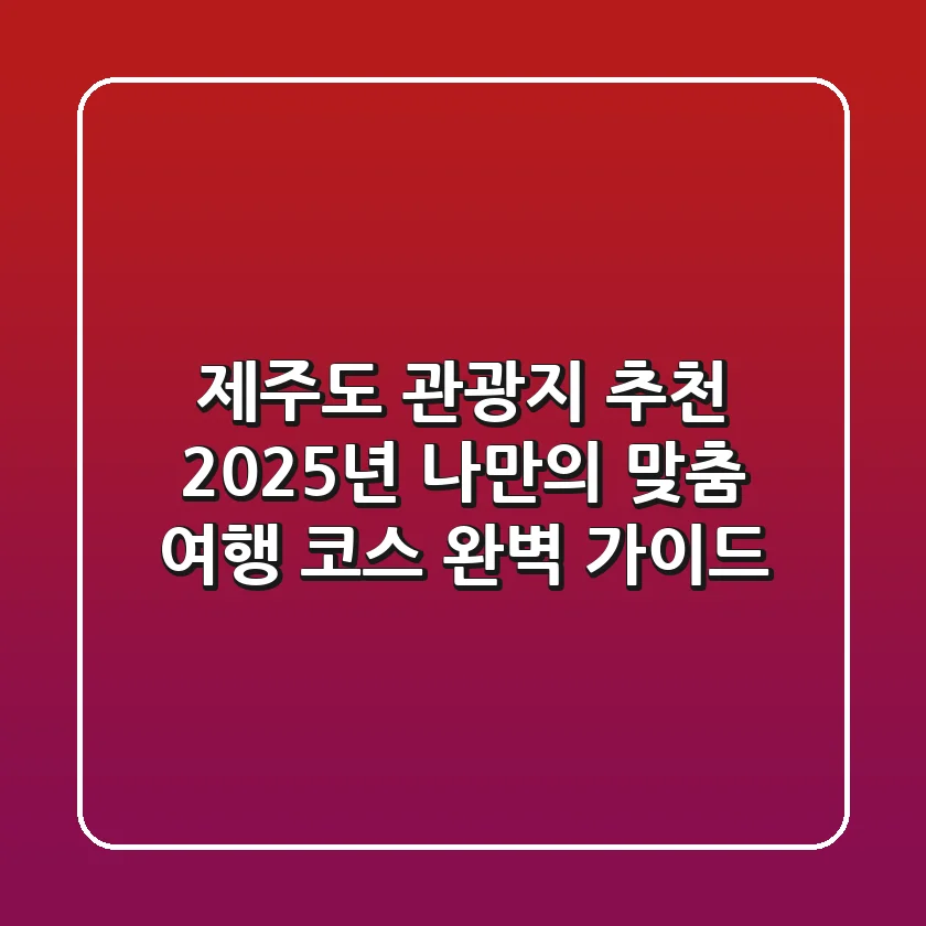제주도 관광지 추천, 2025년 나만의 맞춤 여행 코스 완벽 가이드