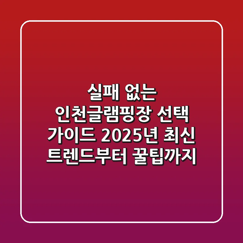 실패 없는 인천글램핑장 선택 가이드: 2025년 최신 트렌드부터 꿀팁까지