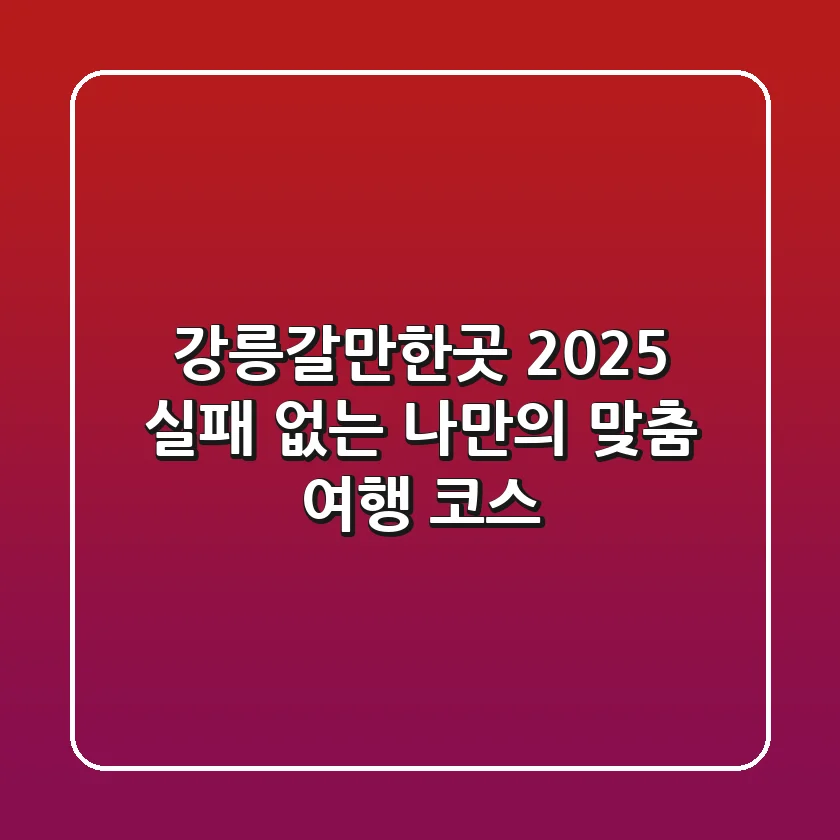 강릉갈만한곳 2025: 실패 없는 나만의 맞춤 여행 코스