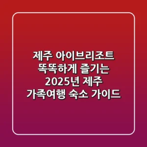 제주 아이브리조트, 똑똑하게 즐기는 2025년 제주 가족여행 숙소 가이드