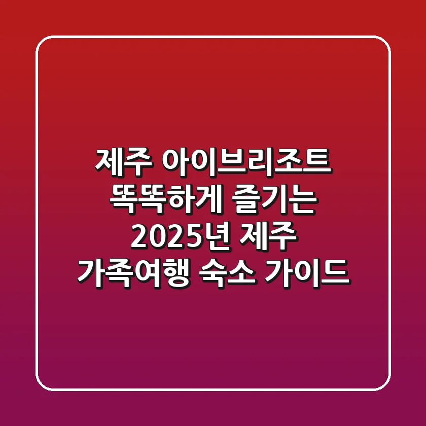 제주 아이브리조트, 똑똑하게 즐기는 2025년 제주 가족여행 숙소 가이드