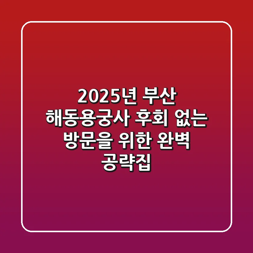 2025년 부산 해동용궁사, 후회 없는 방문을 위한 완벽 공략집