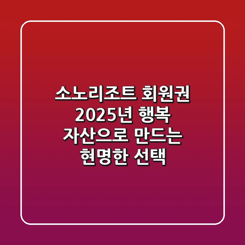 소노리조트 회원권: 2025년, '행복 자산'으로 만드는 현명한 선택