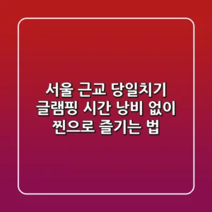 서울 근교 당일치기 글램핑, 시간 낭비 없이 찐으로 즐기는 법!