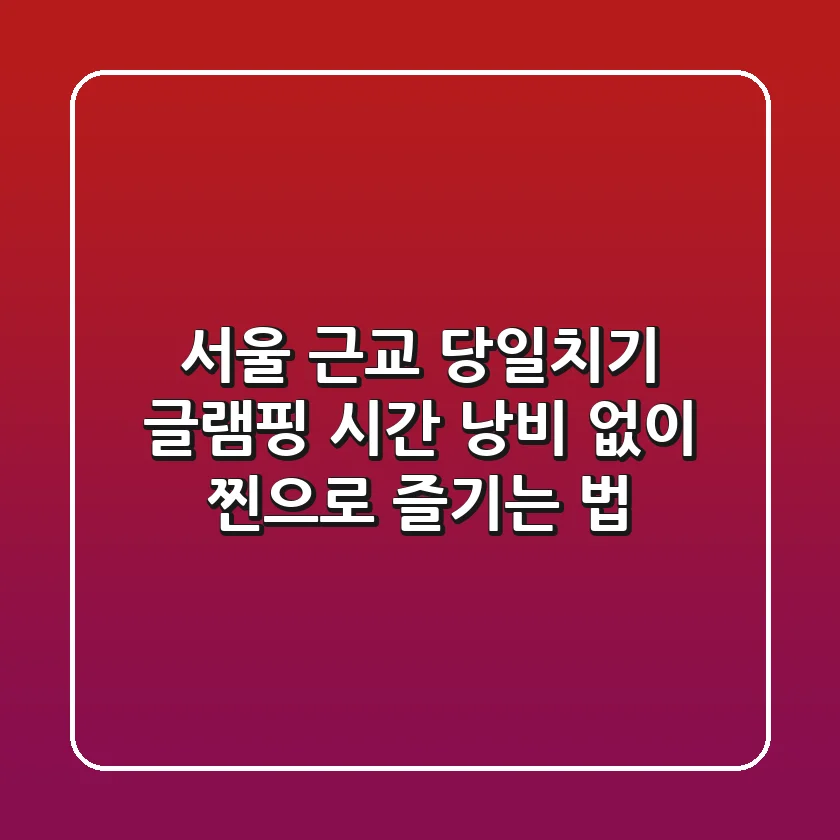 서울 근교 당일치기 글램핑, 시간 낭비 없이 찐으로 즐기는 법!