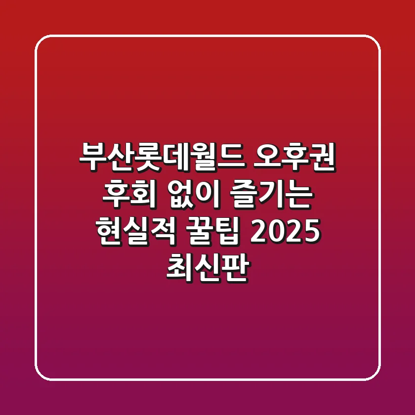 부산롯데월드 오후권, 후회 없이 즐기는 현실적 꿀팁 (2025 최신판)