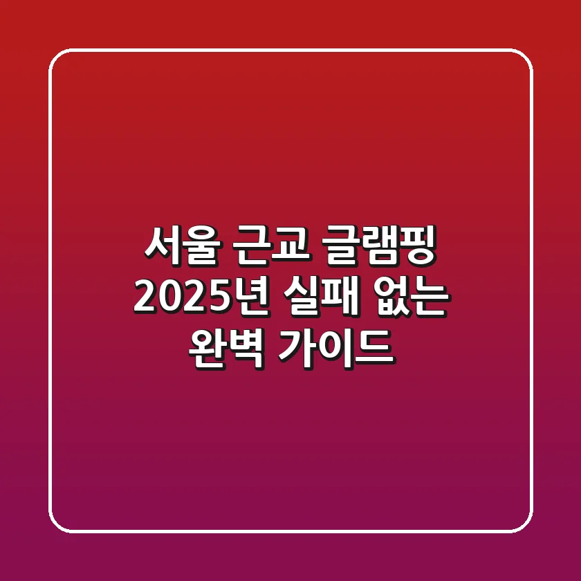 서울 근교 글램핑, 2025년 실패 없는 완벽 가이드