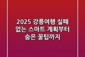 2025 강릉여행, 실패 없는 스마트 계획부터 숨은 꿀팁까지!