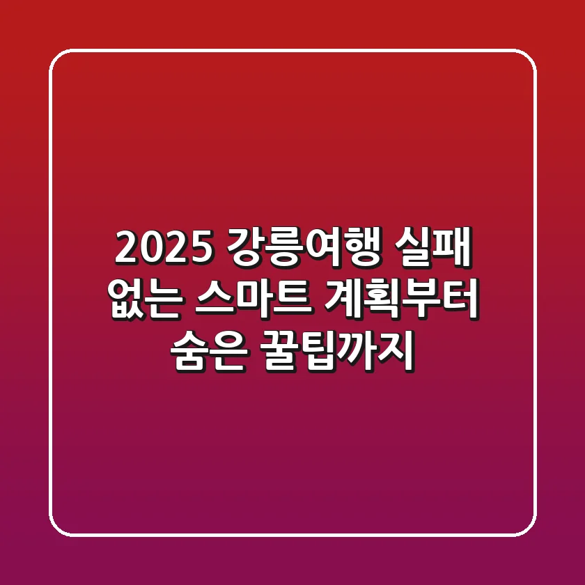 2025 강릉여행, 실패 없는 스마트 계획부터 숨은 꿀팁까지!