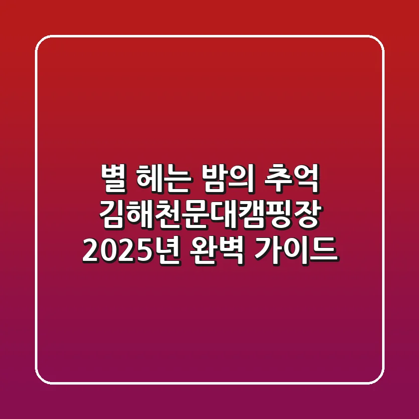 별 헤는 밤의 추억: 김해천문대캠핑장 2025년 완벽 가이드