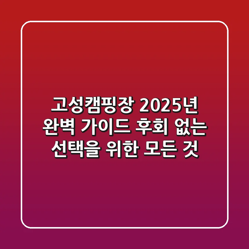 고성캠핑장, 2025년 완벽 가이드: 후회 없는 선택을 위한 모든 것