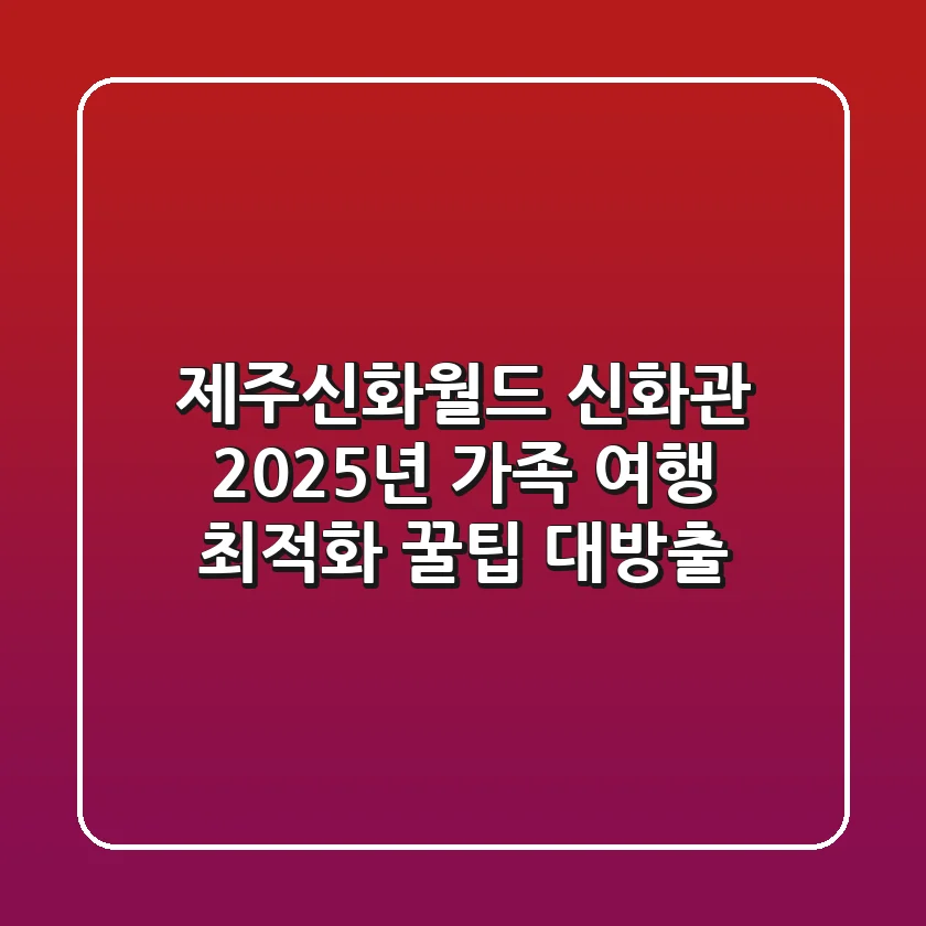 제주신화월드 신화관, 2025년 가족 여행 최적화 꿀팁 대방출!