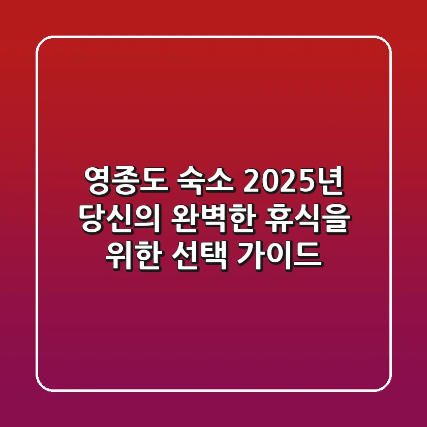 영종도 숙소, 2025년 당신의 완벽한 휴식을 위한 선택 가이드