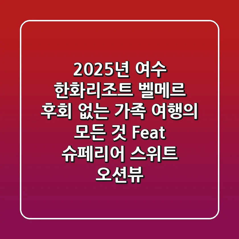 2025년 여수 한화리조트 벨메르: 후회 없는 가족 여행의 모든 것 (Feat. 슈페리어 스위트 & 오션뷰)