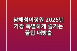 남해섬이정원, 2025년 가장 특별하게 즐기는 꿀팁 대방출!