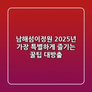 남해섬이정원, 2025년 가장 특별하게 즐기는 꿀팁 대방출!