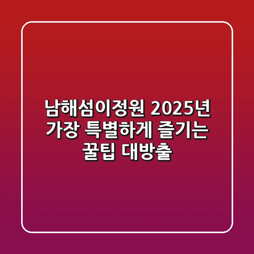 남해섬이정원, 2025년 가장 특별하게 즐기는 꿀팁 대방출!
